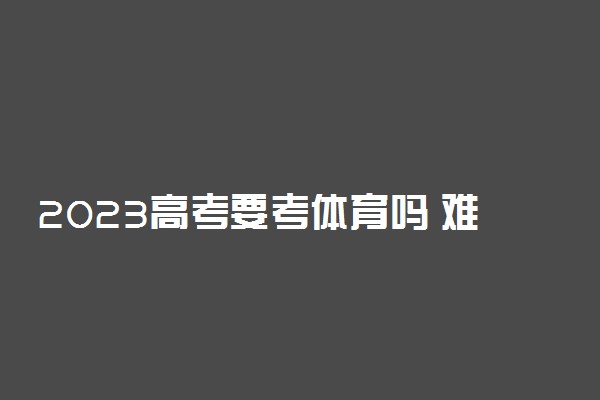 2023高考要考体育吗 难考吗