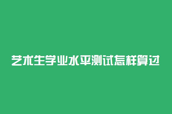 艺术生学业水平测试怎样算过 有什么要求