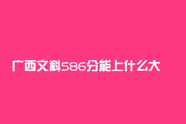 广西文科586分能上什么大学2023年？附高考五百八十六分可以报考的学校