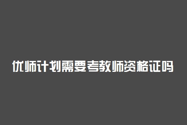 优师计划需要考教师资格证吗 有什么亮点