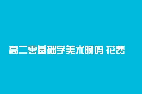 高二零基础学美术晚吗 花费多少钱