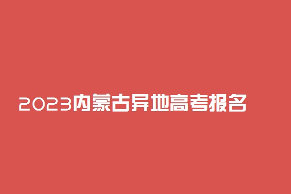 2023内蒙古异地高考报名最新政策 异地报名条件要求