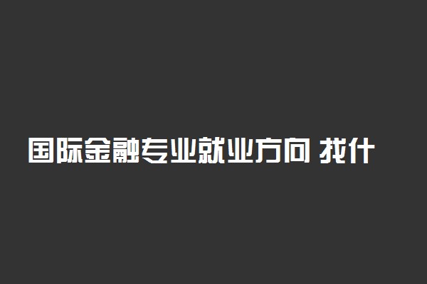 国际金融专业就业方向 找什么工作好