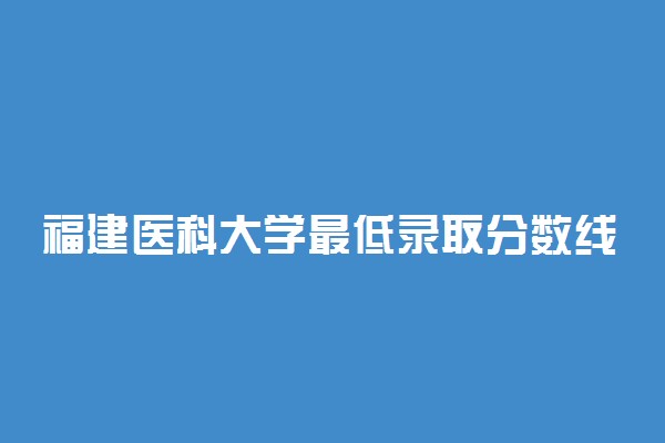 福建医科大学最低录取分数线是多少2022？附文理科最低分及位次