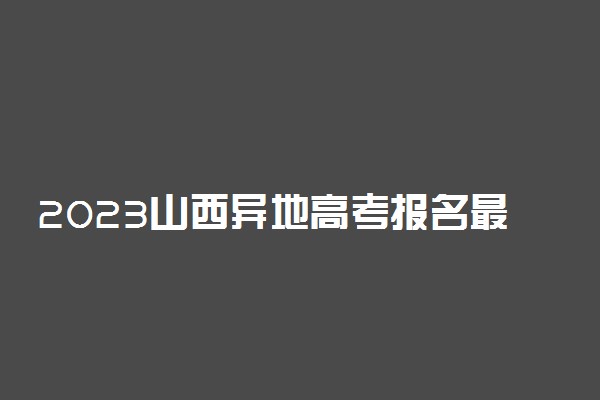 2023山西异地高考报名最新政策 异地报名条件要求