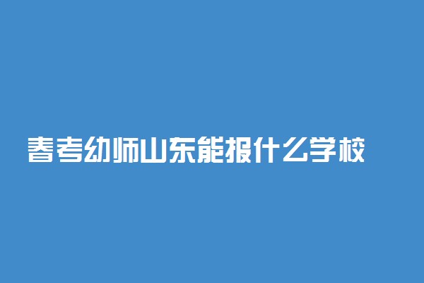 春考幼师山东能报什么学校 学前教育类专业的院校