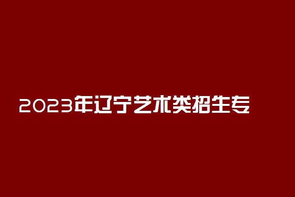 2023年辽宁艺术类招生专业统考科目 有什么专业