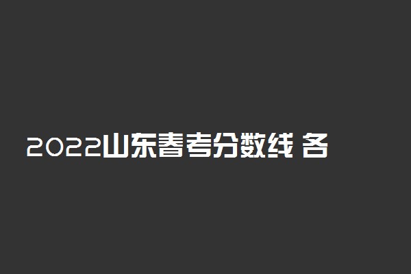 2022山东春考分数线 各专业类别本科录取控制线