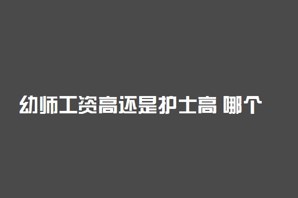幼师工资高还是护士高 哪个发展前景好