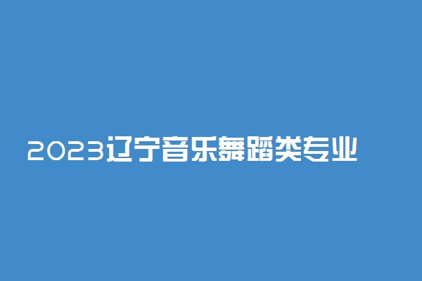 2023辽宁音乐舞蹈类专业统考分值分布及评分标准