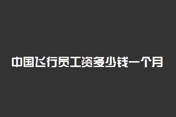 中国飞行员工资多少钱一个月 月薪高吗