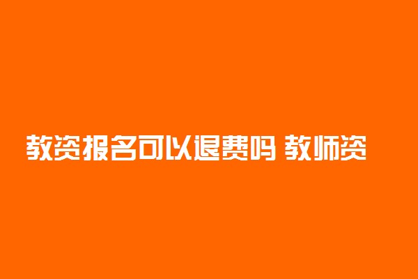 教资报名可以退费吗 教师资格证退费有什么流程