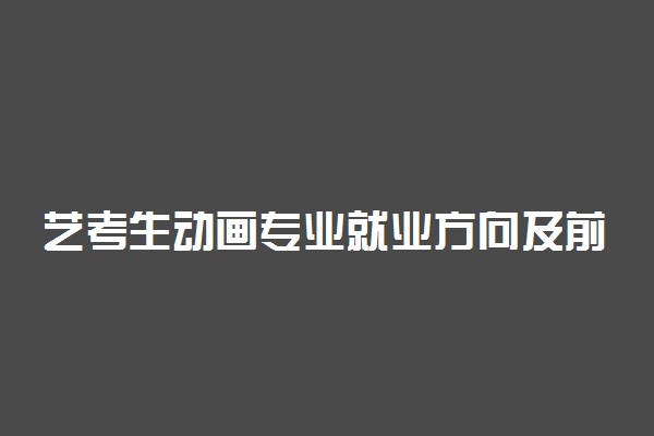 艺考生动画专业就业方向及前景 毕业了都能从事什么行业