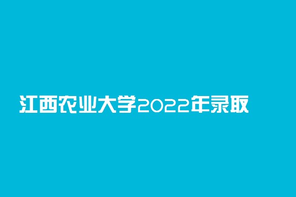 江西农业大学2022年录取分数线是多少？2023高考最低多少分能上？