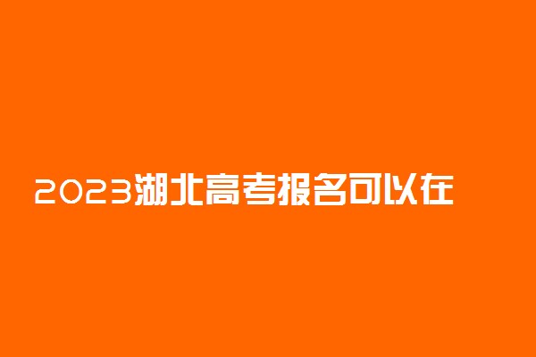 2023湖北高考报名可以在手机上报吗 必须用电脑吗