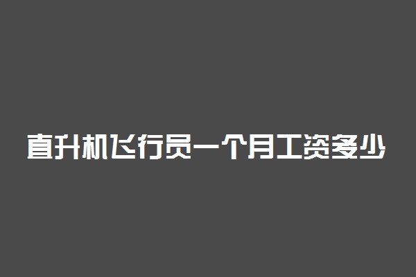 直升机飞行员一个月工资多少钱 有什么福利待遇