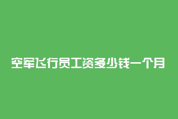 空军飞行员工资多少钱一个月 有什么福利待遇