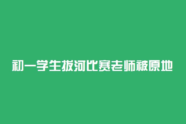 初一学生拔河比赛老师被原地弹飞具体情况 怎么回事