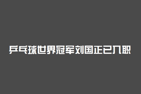 乒乓球世界冠军刘国正已入职清华 具体怎么回事