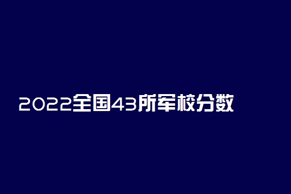 2022全国43所军校分数线排名 国内顶尖军校有哪些