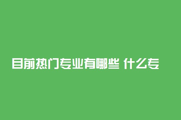 目前热门专业有哪些 什么专业前景好吃香