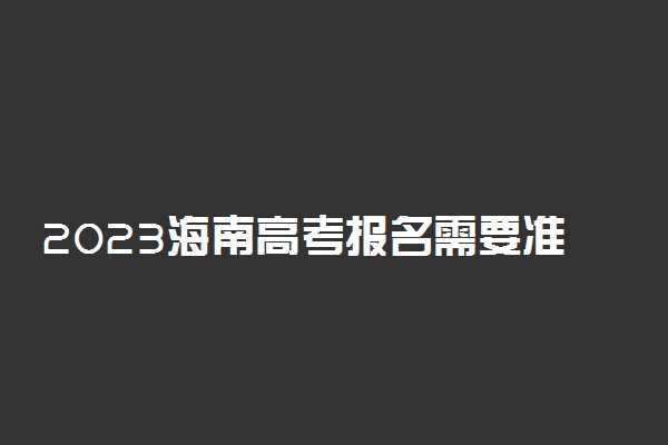 2023海南高考报名需要准备什么资料 都需要哪些材料