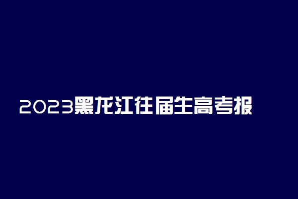 2023黑龙江往届生高考报名需要准备什么资料 需要档案吗