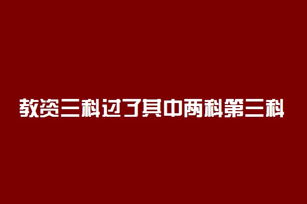 教资三科过了其中两科第三科能换科目吗