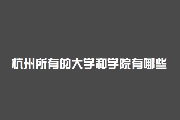 杭州所有的大学和学院有哪些学校？附本科大学排名2022最新