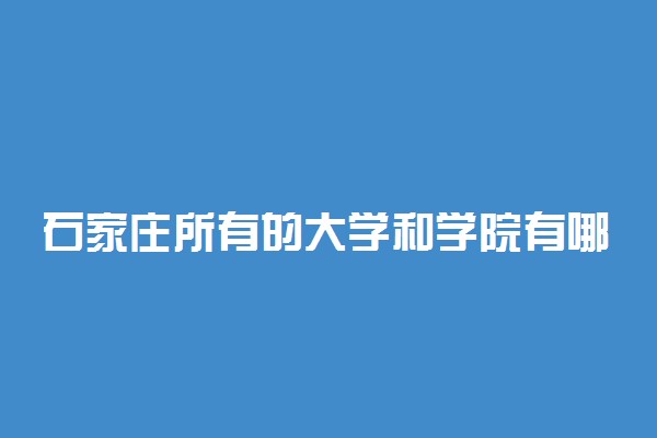 石家庄所有的大学和学院有哪些学校？附本科大学排名2022最新