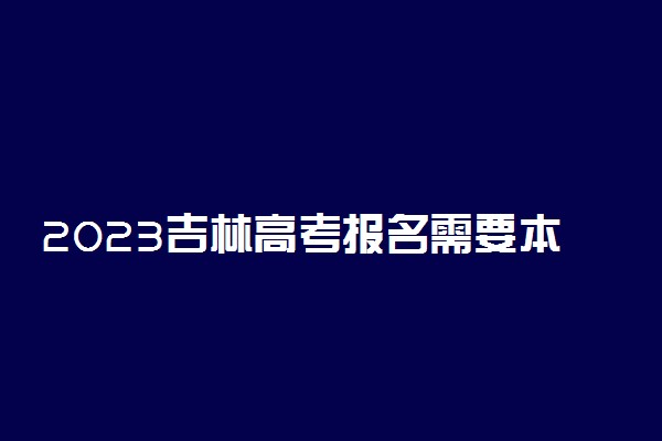 2023吉林高考报名需要本人到场吗 本人不去可以吗