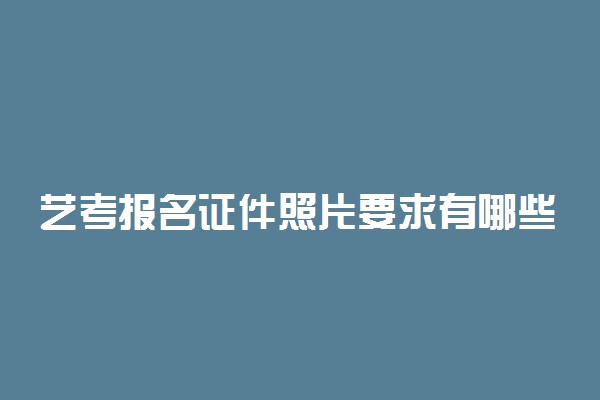 艺考报名证件照片要求有哪些 需要注意什么