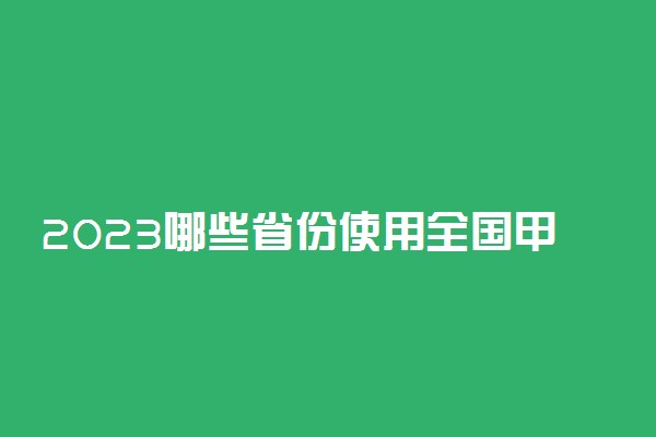 2023哪些省份使用全国甲卷 有什么省