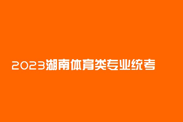 2023湖南体育类专业统考什么时候报名 有哪些要求