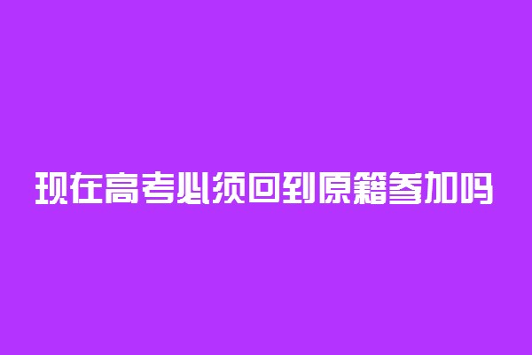 现在高考必须回到原籍参加吗 有什么具体要求