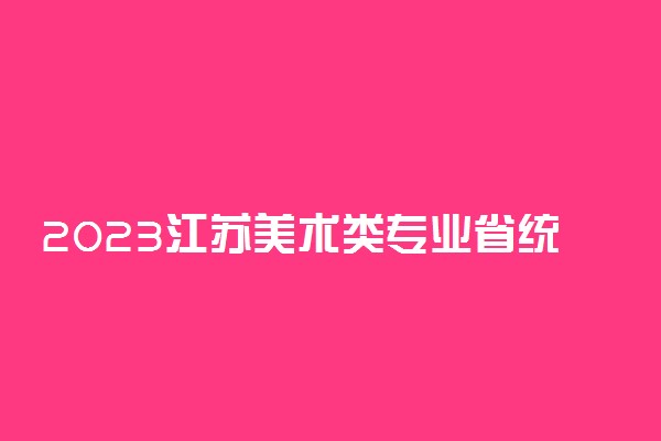2023江苏美术类专业省统考考试时间及考点 在哪考试
