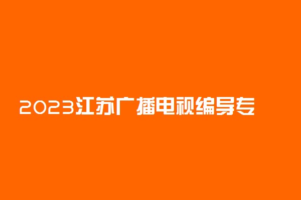 2023江苏广播电视编导专业省统考考试时间及考点 在哪考试