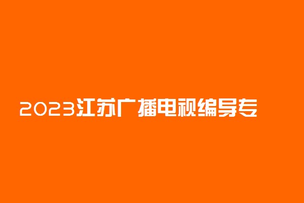 2023江苏广播电视编导专业省统考考试时间及考点 在哪考试