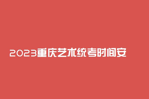 2023重庆艺术统考时间安排 具体考试时间