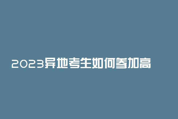 2023异地考生如何参加高考 要满足什么条件