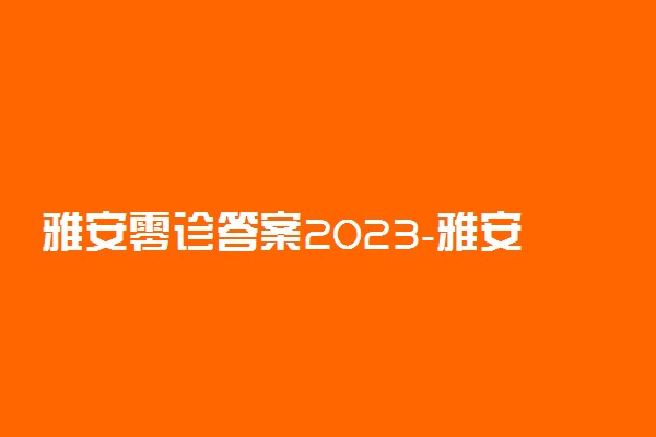 雅安零诊答案2023-雅安市高三零诊各科试卷及答案详情