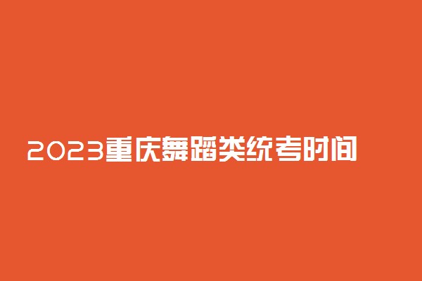 2023重庆舞蹈类统考时间安排 具体哪天考试