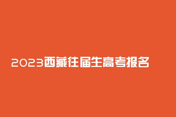 2023西藏往届生高考报名需要准备什么资料 需要档案吗