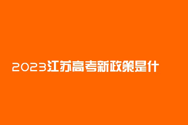 2023江苏高考新政策是什么 有哪些内容