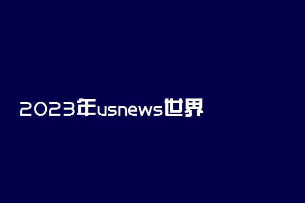 2023年usnews世界大学综合排名-2023年usnews排名完整版