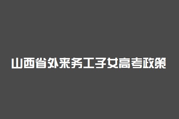 山西省外来务工子女高考政策 异地高考政策