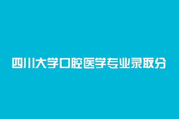 四川大学口腔医学专业录取分数线！宁夏自治区华西口腔分数历年汇总