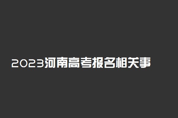 2023河南高考报名相关事宜 怎样报名
