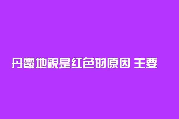 丹霞地貌是红色的原因 主要分布在哪