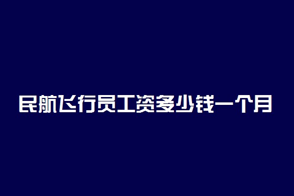 民航飞行员工资多少钱一个月 每月工资多少钱